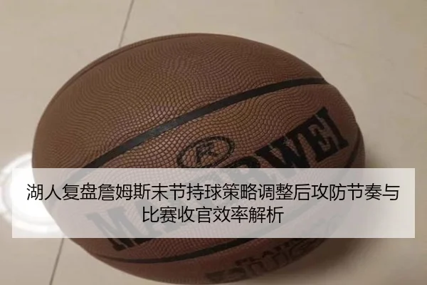 湖人复盘詹姆斯末节持球策略调整后攻防节奏与比赛收官效率解析