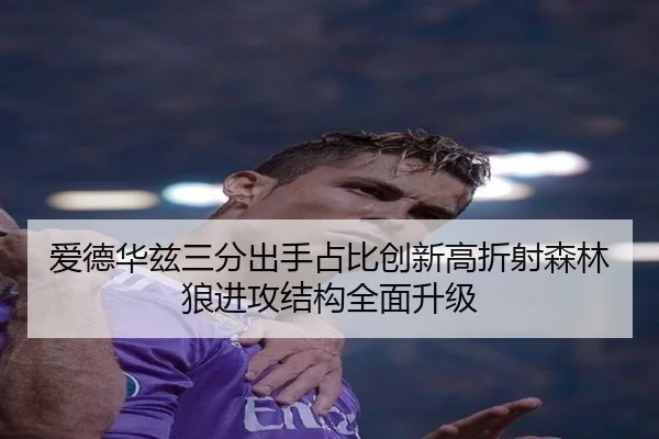 爱德华兹三分出手占比创新高折射森林狼进攻结构全面升级