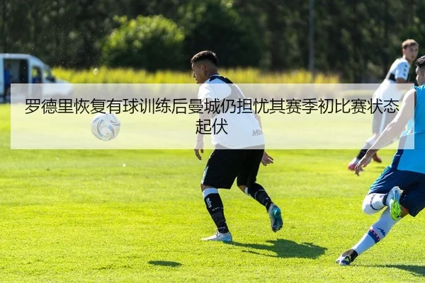 罗德里恢复有球训练后曼城仍担忧其赛季初比赛状态起伏