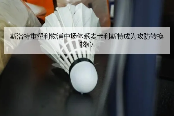 斯洛特重塑利物浦中场体系麦卡利斯特成为攻防转换核心